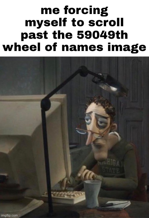 Tired dad at computer | me forcing myself to scroll past the 59049th wheel of names image | image tagged in tired dad at computer | made w/ Imgflip meme maker