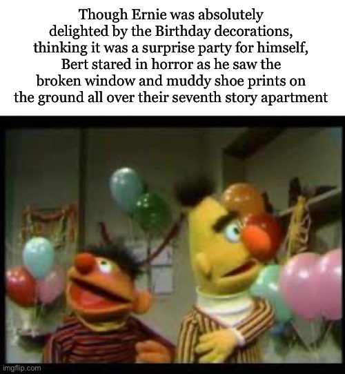 Surprise!!! :D | Though Ernie was absolutely delighted by the Birthday decorations, thinking it was a surprise party for himself, Bert stared in horror as he saw the broken window and muddy shoe prints on the ground all over their seventh story apartment | image tagged in bertstrip birthday,horror,birthday,how,why are you reading this,dear god | made w/ Imgflip meme maker