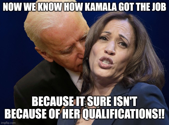 Biden sniffing Kamala Harris | NOW WE KNOW HOW KAMALA GOT THE JOB; BECAUSE IT SURE ISN'T BECAUSE OF HER QUALIFICATIONS!! | image tagged in biden sniffing kamala harris | made w/ Imgflip meme maker