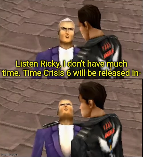 Time Crisis 6 release date!!!111111 | Listen Ricky, I don't have much time. Time Crisis 6 will be released in- | image tagged in ricardo blanco death,time crisis,melting gorilla,harambe,listen kid i don't have much time,listen kid i dont have much time | made w/ Imgflip meme maker