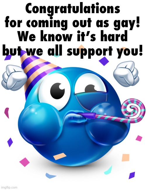 partying blue guy | Congratulations for coming out as gay! We know it’s hard but we all support you! | image tagged in partying blue guy | made w/ Imgflip meme maker