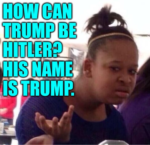 ..Or Nah? | HOW CAN
TRUMP BE
HITLER?
HIS NAME
IS TRUMP. | image tagged in or nah | made w/ Imgflip meme maker