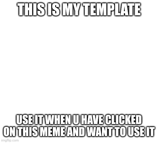 Blank | THIS IS MY TEMPLATE; USE IT WHEN U HAVE CLICKED ON THIS MEME AND WANT TO USE IT | image tagged in blank | made w/ Imgflip meme maker