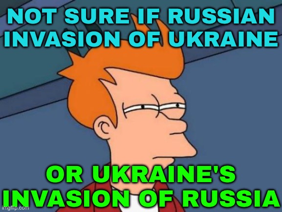 Not Sure If Russian Invasion Of Ukraine; Or Ukraine's Invasion Of Russia | NOT SURE IF RUSSIAN INVASION OF UKRAINE; OR UKRAINE'S INVASION OF RUSSIA | image tagged in memes,futurama fry,russo-ukrainian war,vladimir putin,world war 3,scumbag america | made w/ Imgflip meme maker