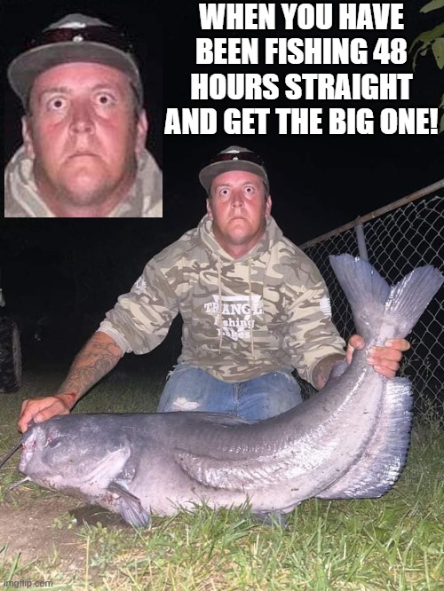 A real fisherman! | WHEN YOU HAVE BEEN FISHING 48 HOURS STRAIGHT AND GET THE BIG ONE! | image tagged in catfish,gone fishing | made w/ Imgflip meme maker