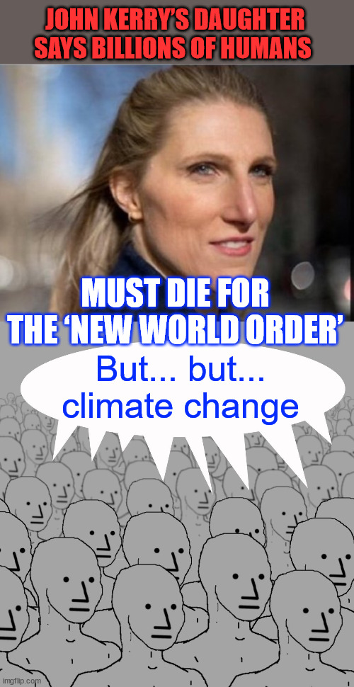 They're not trying to hide their true intentions anymore...  Stupid sheep still want to comply. | JOHN KERRY’S DAUGHTER SAYS BILLIONS OF HUMANS; MUST DIE FOR THE ‘NEW WORLD ORDER’; But... but... climate change | image tagged in npc-crowd,nwo,billions must die,climate change scam | made w/ Imgflip meme maker