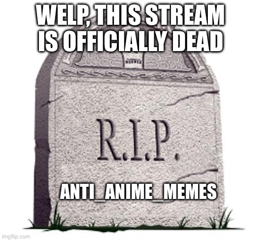 Dead Stream | WELP, THIS STREAM IS OFFICIALLY DEAD; ANTI_ANIME_MEMES | image tagged in rip,anti anime | made w/ Imgflip meme maker