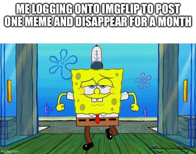 SpongeBob walking in cool | ME LOGGING ONTO IMGFLIP TO POST ONE MEME AND DISAPPEAR FOR A MONTH | image tagged in spongebob walking in cool | made w/ Imgflip meme maker