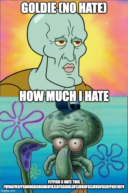 i hate flyfish | GOLDIE (NO HATE); HOW MUCH I HATE; FLYFISH (I HATE THIS FUFAGFDSFFSHDRGDGHGNKDFKJLDFSGHJKLDFSJHKDFGSJHKDFGSDFFHJFJGFV | image tagged in memes,squidward | made w/ Imgflip meme maker