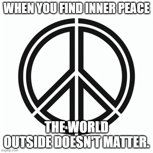 WHEN YOU FIND INNER PEACE; THE WORLD OUTSIDE DOESN'T MATTER. | image tagged in peace | made w/ Imgflip meme maker