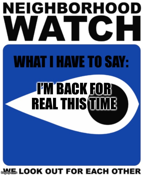 Neighborhood Watch Template | I’M BACK FOR REAL THIS TIME | image tagged in neighborhood watch template | made w/ Imgflip meme maker