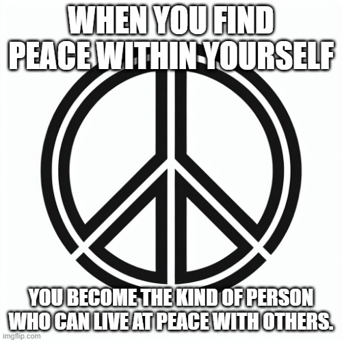 WHEN YOU FIND PEACE WITHIN YOURSELF; YOU BECOME THE KIND OF PERSON WHO CAN LIVE AT PEACE WITH OTHERS. | image tagged in peace | made w/ Imgflip meme maker