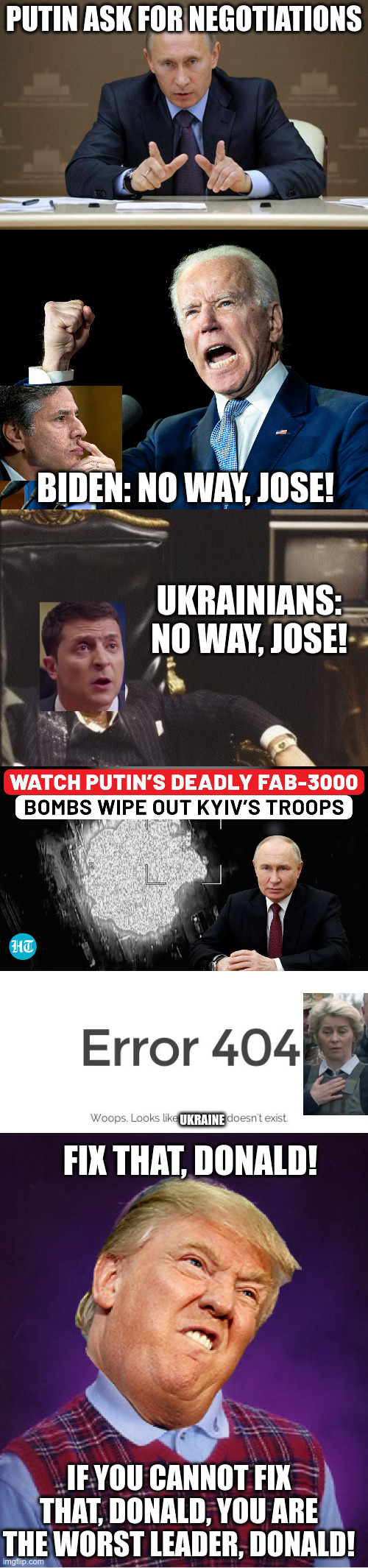 Trash people always have the highest expectations | PUTIN ASK FOR NEGOTIATIONS; BIDEN: NO WAY, JOSE! UKRAINIANS: NO WAY, JOSE! UKRAINE; FIX THAT, DONALD! IF YOU CANNOT FIX THAT, DONALD, YOU ARE THE WORST LEADER, DONALD! | image tagged in memes,vladimir putin,joe biden's fist,zelenskyy corrupt cocaine pandora papers azov battalion corrupt,error 404,bad luck brian | made w/ Imgflip meme maker