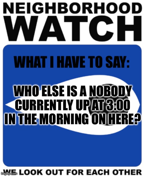 Neighborhood Watch Template | WHO ELSE IS A NOBODY CURRENTLY UP AT 3:00 IN THE MORNING ON HERE? | image tagged in neighborhood watch template | made w/ Imgflip meme maker