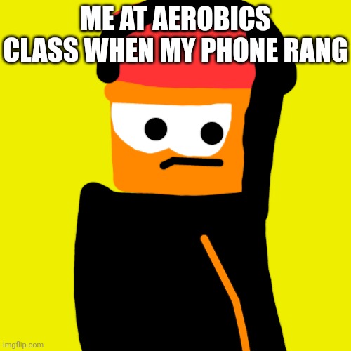 Me at aerobics class | ME AT AEROBICS CLASS WHEN MY PHONE RANG | image tagged in choopies | made w/ Imgflip meme maker