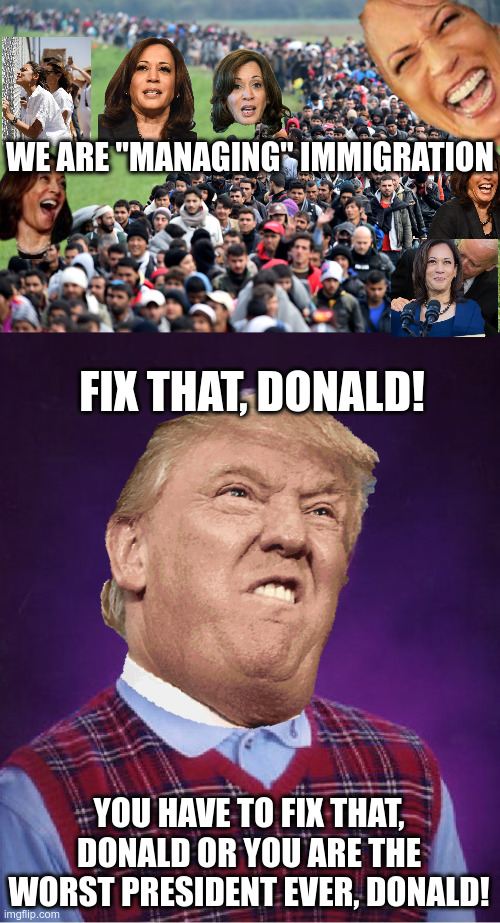 Fix that, Donald! | WE ARE "MANAGING" IMMIGRATION; FIX THAT, DONALD! YOU HAVE TO FIX THAT, DONALD OR YOU ARE THE WORST PRESIDENT EVER, DONALD! | image tagged in muslim-welfare-migrants,memes,bad luck brian | made w/ Imgflip meme maker