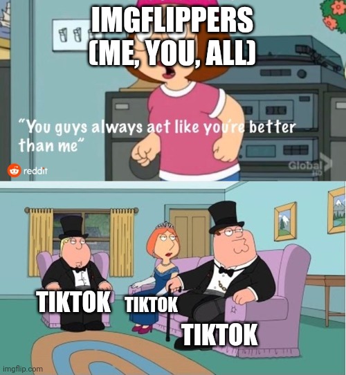 I hate my digital life | IMGFLIPPERS
(ME, YOU, ALL); TIKTOK; TIKTOK; TIKTOK | image tagged in dont read the title,oh wow are you actually reading these tags | made w/ Imgflip meme maker