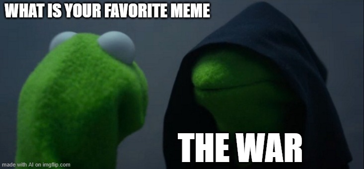 WAR | WHAT IS YOUR FAVORITE MEME; THE WAR | image tagged in memes,evil kermit,war,ai meme | made w/ Imgflip meme maker