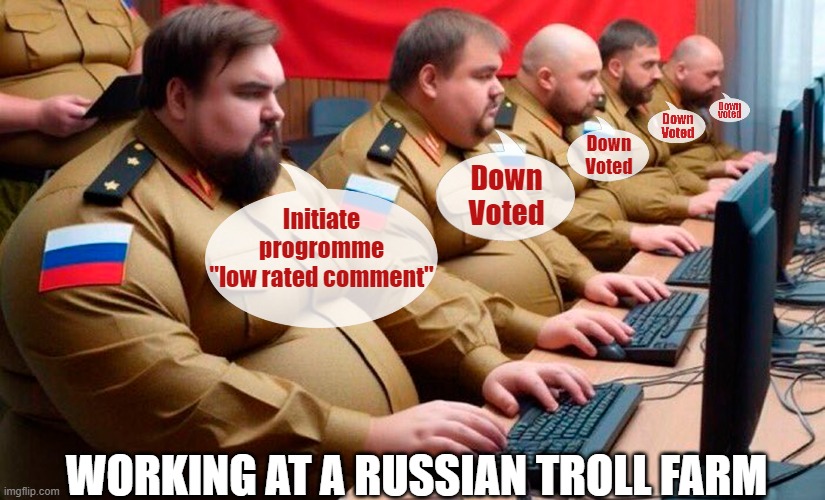 The dreaded "low rated comment" on imgflip | Down
Voted; Down
Voted; Initiate
progromme
"low rated comment"; WORKING AT A RUSSIAN TROLL FARM | image tagged in meanwhile in russia,troll farm,imgflip trolls,russians,internet trolls | made w/ Imgflip meme maker