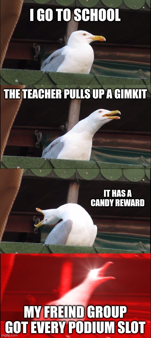 Inhaling Seagull Meme | I GO TO SCHOOL; THE TEACHER PULLS UP A GIMKIT; IT HAS A CANDY REWARD; MY FRIEND GROUP GOT EVERY PODIUM SLOT | image tagged in memes,inhaling seagull | made w/ Imgflip meme maker