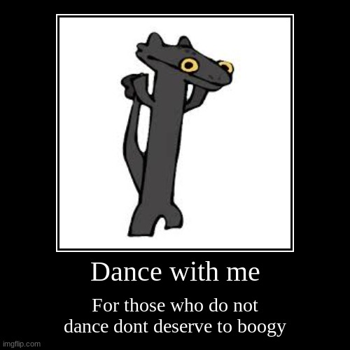 Dance with me | For those who do not dance dont deserve to boogy | image tagged in funny,demotivationals | made w/ Imgflip demotivational maker