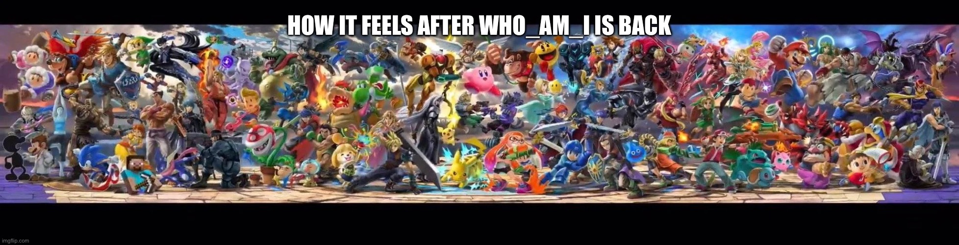 ssbu everyone is here banner | HOW IT FEELS AFTER WHO_AM_I IS BACK | image tagged in ssbu everyone is here banner | made w/ Imgflip meme maker