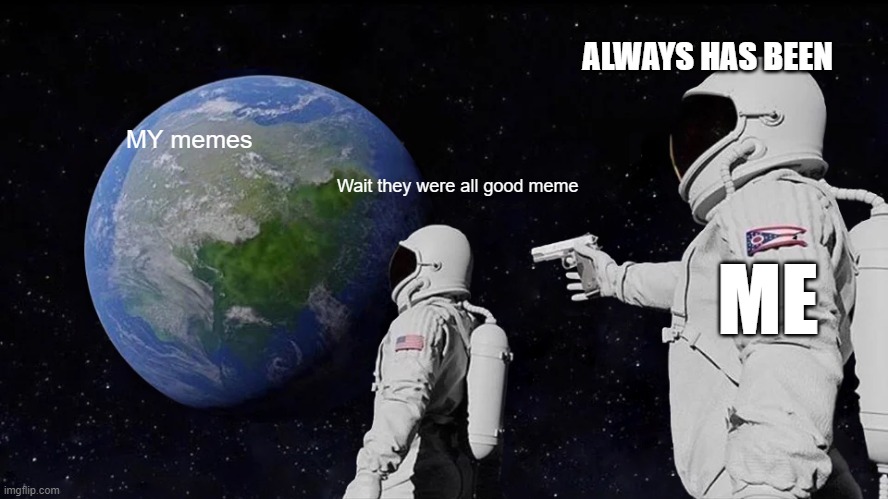 Always Has Been | ALWAYS HAS BEEN; MY memes; Wait they were all good meme; ME | image tagged in memes,always has been | made w/ Imgflip meme maker