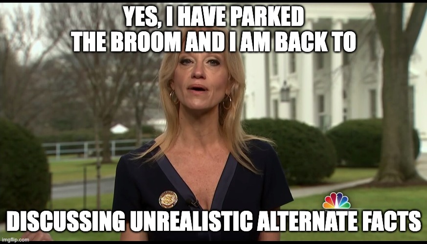 Kelly Ann Conway | YES, I HAVE PARKED THE BROOM AND I AM BACK TO; DISCUSSING UNREALISTIC ALTERNATE FACTS | image tagged in kelly ann conway | made w/ Imgflip meme maker