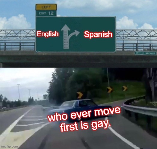 English or Spanish? | English; Spanish; who ever move first is gay. | image tagged in memes,left exit 12 off ramp,cars | made w/ Imgflip meme maker