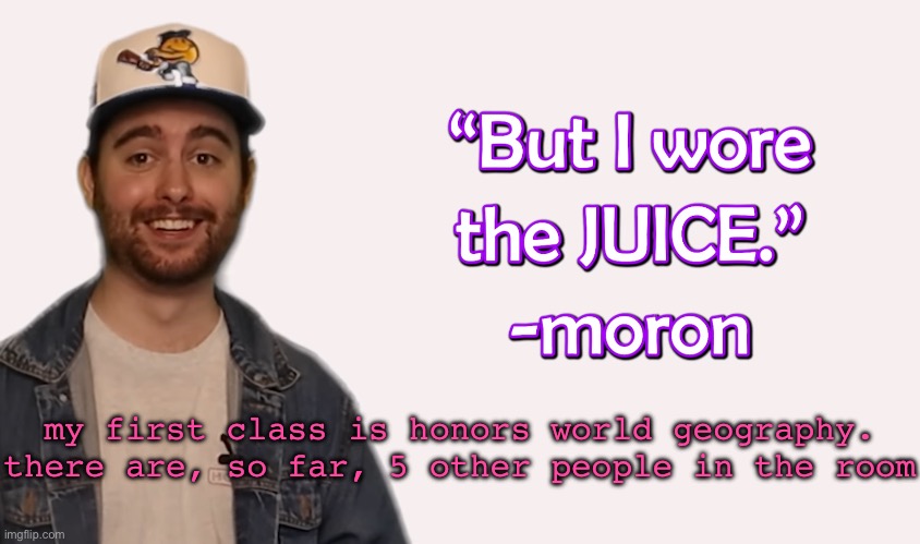 wore the juice | my first class is honors world geography. there are, so far, 5 other people in the room | image tagged in wore the juice | made w/ Imgflip meme maker