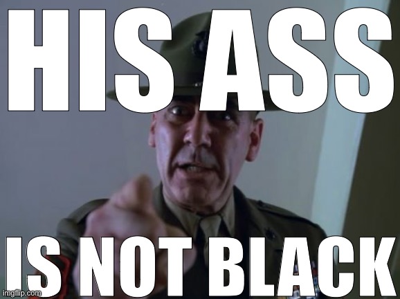 Sergeant Hartmann Meme | HIS ASS IS NOT BLACK | image tagged in memes,sergeant hartmann | made w/ Imgflip meme maker