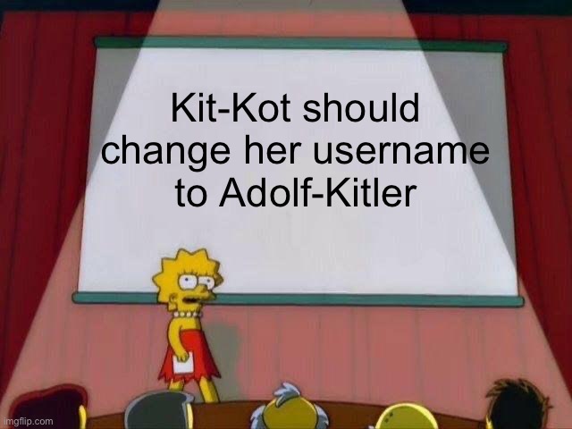 Yes | Kit-Kot should change her username to Adolf-Kitler | image tagged in lisa simpson's presentation | made w/ Imgflip meme maker