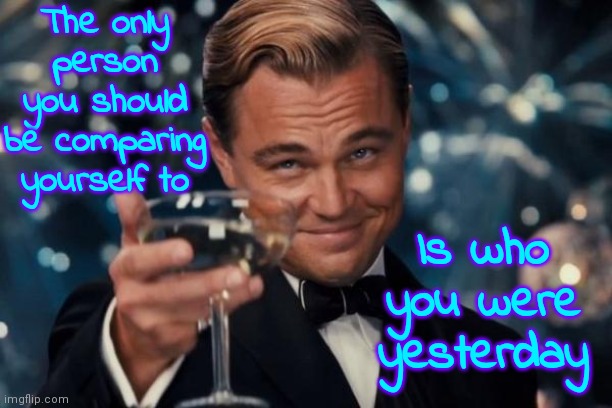 Stop The Negative Self Chatter You Do In Your Head.  YOU'RE GREAT! YOU ARE ONE OF A KIND!!  Just Stop Sabataging Yourself | The only person you should be comparing yourself to; Is who you were yesterday | image tagged in memes,leonardo dicaprio cheers,negative self talk,be positive,you are one of a kind,be kind to yourself | made w/ Imgflip meme maker