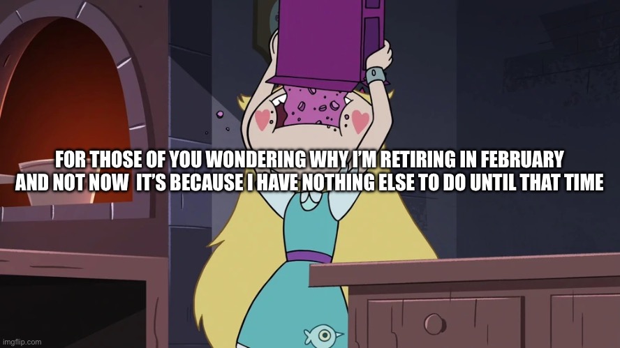 Star Butterfly Eating alot of Sugar Seeds Cereal | FOR THOSE OF YOU WONDERING WHY I’M RETIRING IN FEBRUARY AND NOT NOW  IT’S BECAUSE I HAVE NOTHING ELSE TO DO UNTIL THAT TIME | image tagged in star butterfly eating alot of sugar seeds cereal | made w/ Imgflip meme maker