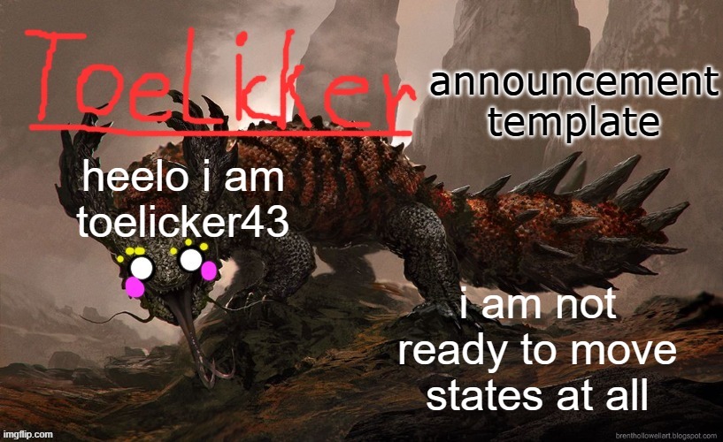 toelicker43 announcement template | heelo i am toelicker43; i am not ready to move states at all | image tagged in toelicker43 announcement template | made w/ Imgflip meme maker