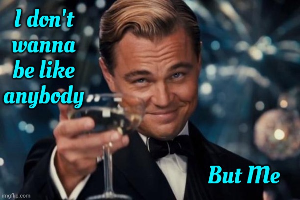 I Don't Need Anyone To Like Me.  They're Not Walking In My Shoes.  They're Not In My Head.  I Am. | I don't wanna be like anybody; But Me | image tagged in memes,leonardo dicaprio cheers,me,myself,i,it's my life | made w/ Imgflip meme maker