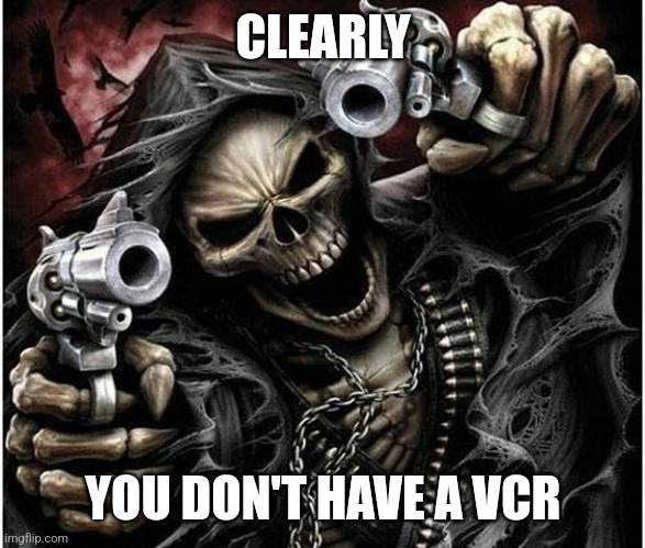 Who here still has a VCR? | CLEARLY; YOU DON'T HAVE A VCR | image tagged in badass skeleton | made w/ Imgflip meme maker