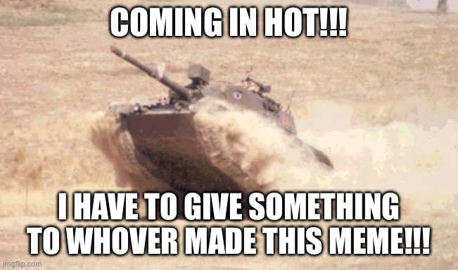 COMING IN HOT!!! I HAVE TO GIVE SOMETHING TO WHOVER MADE THIS MEME!!! | made w/ Imgflip meme maker