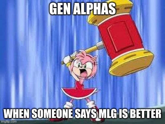 Angry Amy Rose | GEN ALPHAS; WHEN SOMEONE SAYS MLG IS BETTER | image tagged in angry amy rose | made w/ Imgflip meme maker