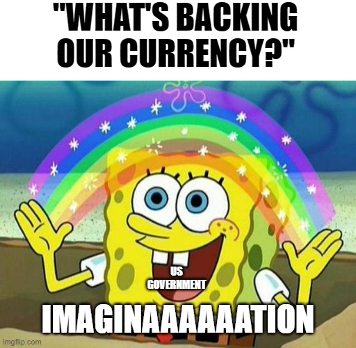 lol | "WHAT'S BACKING OUR CURRENCY?"; US GOVERNMENT; IMAGINAAAAAATION | image tagged in spongebob rainbow,memes,politics lol,us government | made w/ Imgflip meme maker