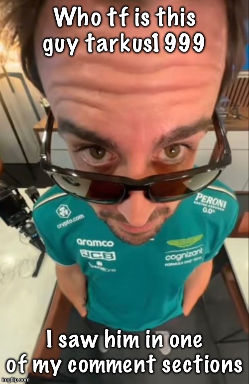 Fernando Alonso | Who tf is this guy tarkus1999; I saw him in one of my comment sections | image tagged in fernando alonso | made w/ Imgflip meme maker