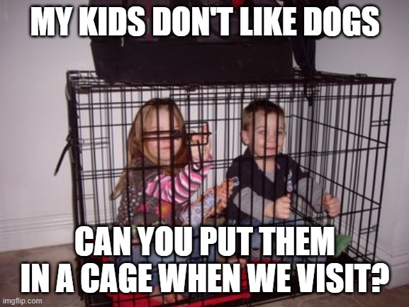 Dogs not kids | MY KIDS DON'T LIKE DOGS; CAN YOU PUT THEM IN A CAGE WHEN WE VISIT? | image tagged in kids in crate | made w/ Imgflip meme maker