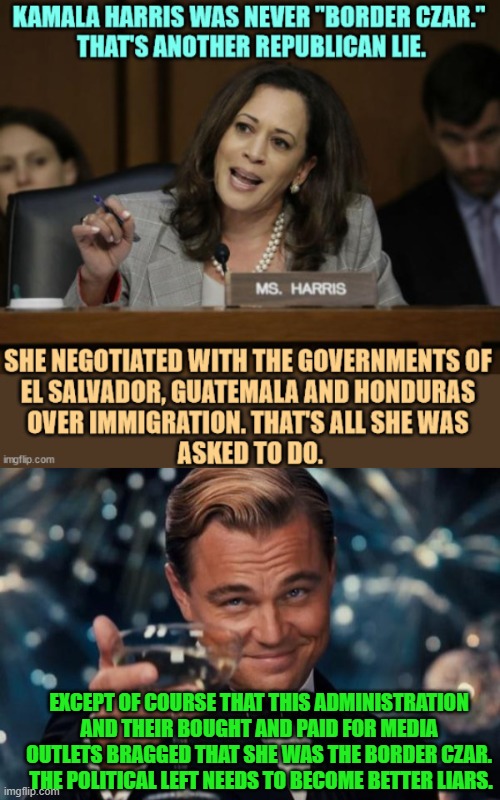 Give truth a try for once leftists.  Just for the novelty of it. | EXCEPT OF COURSE THAT THIS ADMINISTRATION AND THEIR BOUGHT AND PAID FOR MEDIA OUTLETS BRAGGED THAT SHE WAS THE BORDER CZAR.  THE POLITICAL LEFT NEEDS TO BECOME BETTER LIARS. | image tagged in leonardo dicaprio cheers | made w/ Imgflip meme maker