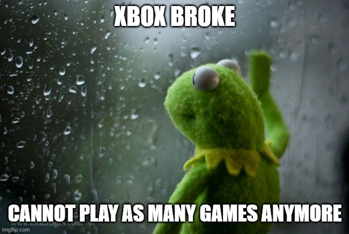 kermit window | XBOX BROKE; CANNOT PLAY AS MANY GAMES ANYMORE | image tagged in kermit window | made w/ Imgflip meme maker