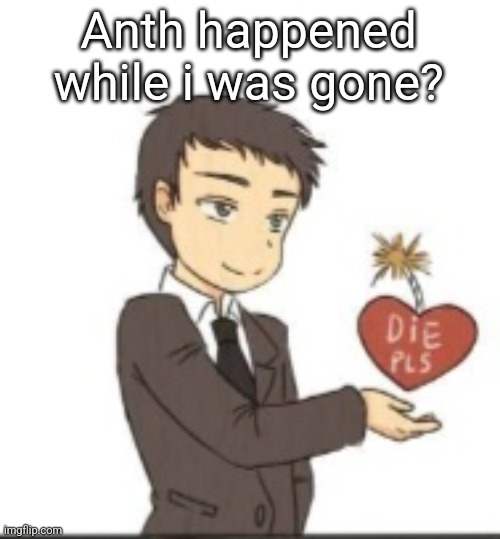 Die pls | Anth happened while i was gone? | image tagged in die pls | made w/ Imgflip meme maker