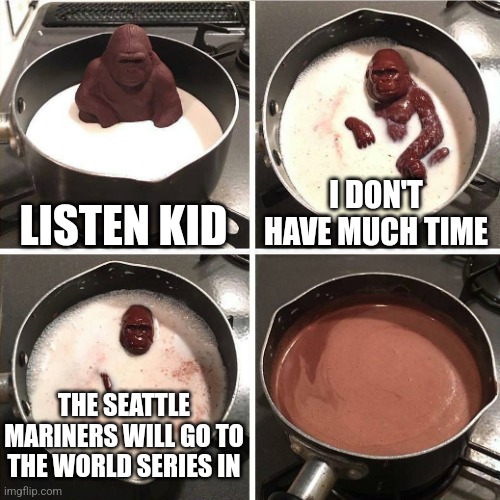 Image Title | LISTEN KID; I DON'T HAVE MUCH TIME; THE SEATTLE MARINERS WILL GO TO THE WORLD SERIES IN | image tagged in chocolate gorilla,why are you reading the tags,stop reading the tags,stop,i said stop | made w/ Imgflip meme maker