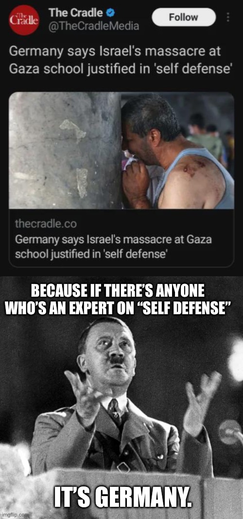 Self reflection doesn’t seem to be a strong suit for the German government. | BECAUSE IF THERE’S ANYONE WHO’S AN EXPERT ON “SELF DEFENSE”; IT’S GERMANY. | image tagged in hitler,germany,nazi,israel,palestine,genocide | made w/ Imgflip meme maker