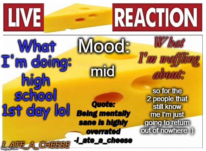 sooo... yeah | mid; high school 1st day lol; so for the 2 people that still know me I'm just going to return out of nowhere :) | image tagged in i_ate_a_cheese announcement template new | made w/ Imgflip meme maker