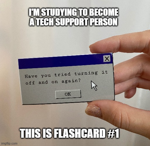 memes by Brad - I'm studying to become a tech support person - humor | I'M STUDYING TO BECOME A TECH SUPPORT PERSON; THIS IS FLASHCARD #1 | image tagged in funny,gaming,pc gaming,tech support,computer games,humor | made w/ Imgflip meme maker