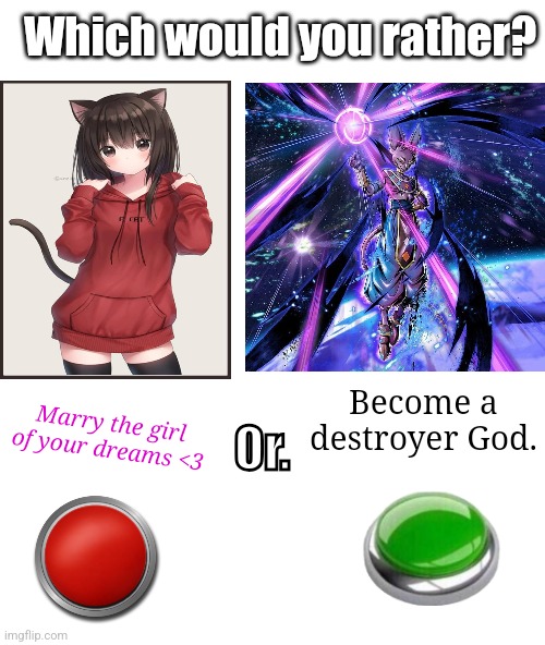 Which are YOU choosing ? | Which would you rather? Become a destroyer God. Marry the girl of your dreams <3; Or. | image tagged in button,beerus,memes | made w/ Imgflip meme maker